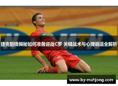 捷克前锋揭秘如何准备迎战C罗 关键战术与心理调适全解析