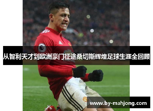 从智利天才到欧洲豪门征途桑切斯辉煌足球生涯全回顾 从智利天才到欧洲豪门征途桑切斯辉煌足球生涯全回顾