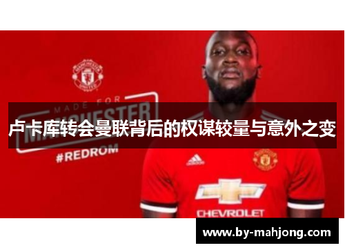 卢卡库转会曼联背后的权谋较量与意外之变