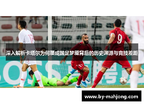 深入解析卡塔尔为何屡成国足梦魇背后的历史渊源与竞技差距 深入解析卡塔尔为何屡成国足梦魇背后的历史渊源与竞技差距