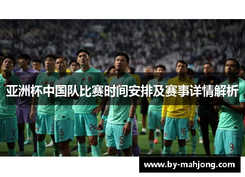 亚洲杯中国队比赛时间安排及赛事详情解析 亚洲杯中国队比赛时间安排及赛事详情解析