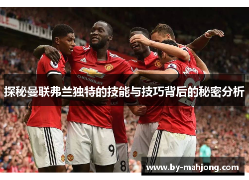 探秘曼联弗兰独特的技能与技巧背后的秘密分析