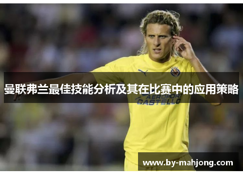 曼联弗兰最佳技能分析及其在比赛中的应用策略 曼联弗兰最佳技能分析及其在比赛中的应用策略