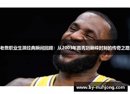 老詹职业生涯经典瞬间回顾:从2003年首秀到巅峰时刻的传奇之路 老詹职业生涯经典瞬间回顾:从2003年首秀到巅峰时刻的传奇之路