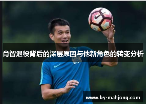 肖智退役背后的深层原因与他新角色的转变分析 肖智退役背后的深层原因与他新角色的转变分析