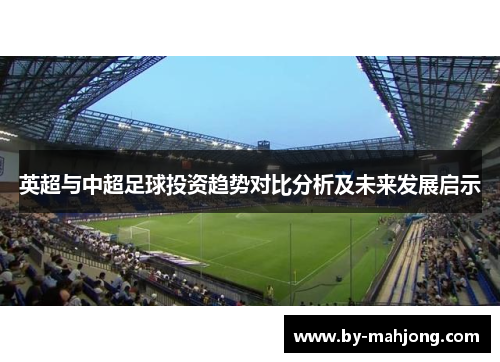 英超与中超足球投资趋势对比分析及未来发展启示 英超与中超足球投资趋势对比分析及未来发展启示