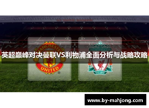 英超巅峰对决曼联VS利物浦全面分析与战略攻略 英超巅峰对决曼联VS利物浦全面分析与战略攻略