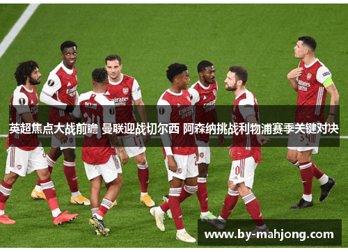 英超焦点大战前瞻 曼联迎战切尔西 阿森纳挑战利物浦赛季关键对决 英超焦点大战前瞻 曼联迎战切尔西 阿森纳挑战利物浦赛季关键对决