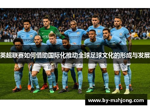 英超联赛如何借助国际化推动全球足球文化的形成与发展