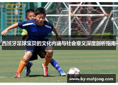 西班牙足球宝贝的文化内涵与社会意义深度剖析指南