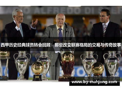 西甲历史经典球员转会回顾：那些改变联赛格局的交易与传奇故事