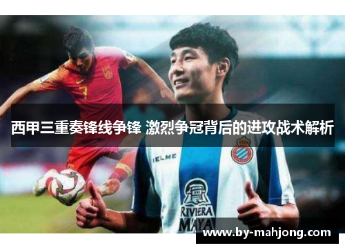 西甲三重奏锋线争锋 激烈争冠背后的进攻战术解析