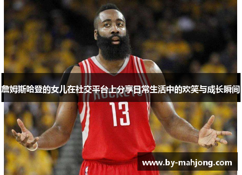 詹姆斯哈登的女儿在社交平台上分享日常生活中的欢笑与成长瞬间