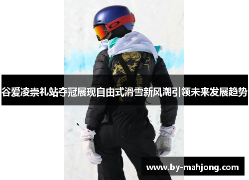 谷爱凌崇礼站夺冠展现自由式滑雪新风潮引领未来发展趋势 谷爱凌崇礼站夺冠展现自由式滑雪新风潮引领未来发展趋势