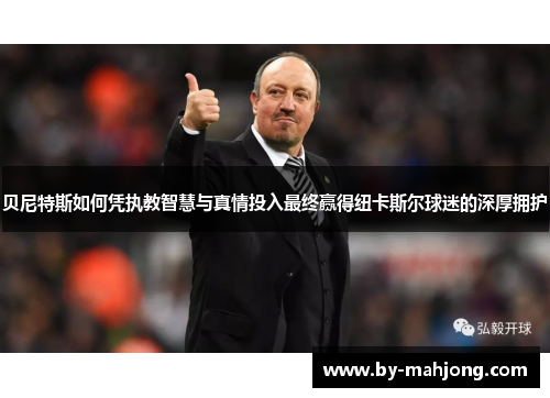 贝尼特斯如何凭执教智慧与真情投入最终赢得纽卡斯尔球迷的深厚拥护