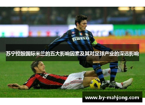 苏宁控股国际米兰的五大影响因素及其对足球产业的深远影响 苏宁控股国际米兰的五大影响因素及其对足球产业的深远影响