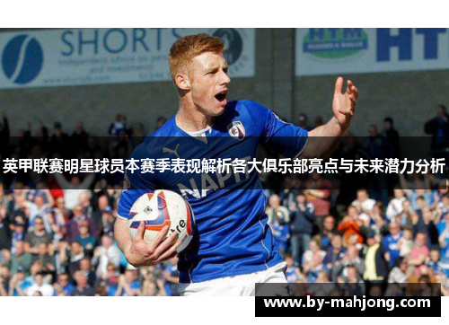 英甲联赛明星球员本赛季表现解析各大俱乐部亮点与未来潜力分析 英甲联赛明星球员本赛季表现解析各大俱乐部亮点与未来潜力分析