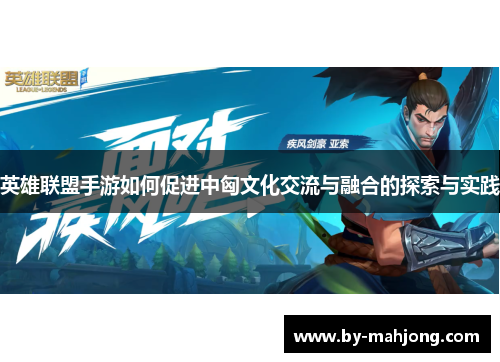 英雄联盟手游如何促进中匈文化交流与融合的探索与实践 英雄联盟手游如何促进中匈文化交流与融合的探索与实践