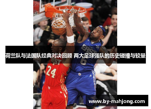 荷兰队与法国队经典对决回顾 两大足球强队的历史碰撞与较量