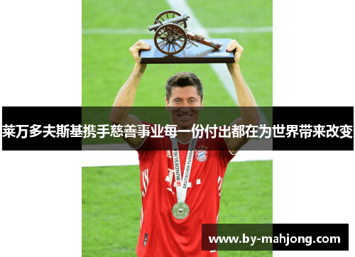 莱万多夫斯基携手慈善事业每一份付出都在为世界带来改变 莱万多夫斯基携手慈善事业每一份付出都在为世界带来改变
