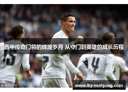 西甲传奇门将的辉煌岁月 从守门到英雄的成长历程 西甲传奇门将的辉煌岁月 从守门到英雄的成长历程