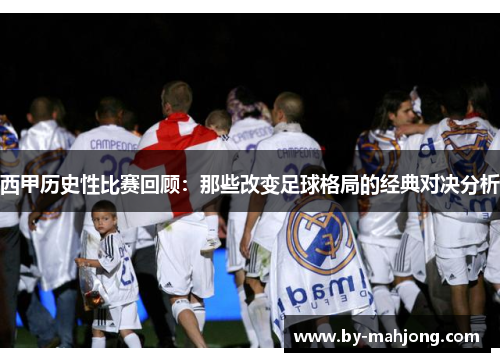 西甲历史性比赛回顾:那些改变足球格局的经典对决分析 西甲历史性比赛回顾:那些改变足球格局的经典对决分析