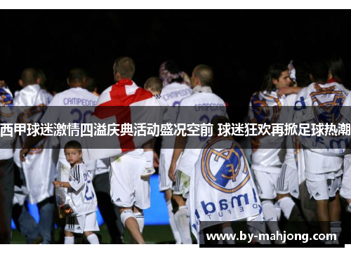 西甲球迷激情四溢庆典活动盛况空前 球迷狂欢再掀足球热潮 西甲球迷激情四溢庆典活动盛况空前 球迷狂欢再掀足球热潮