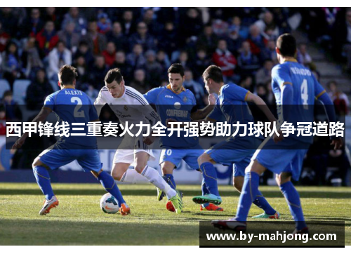 西甲锋线三重奏火力全开强势助力球队争冠道路