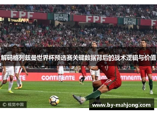 解码格列兹曼世界杯预选赛关键数据背后的战术逻辑与价值