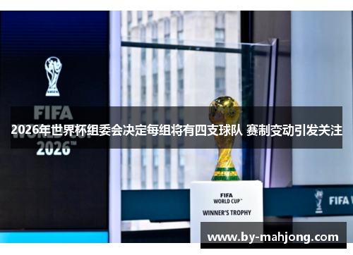 2026年世界杯组委会决定每组将有四支球队 赛制变动引发关注