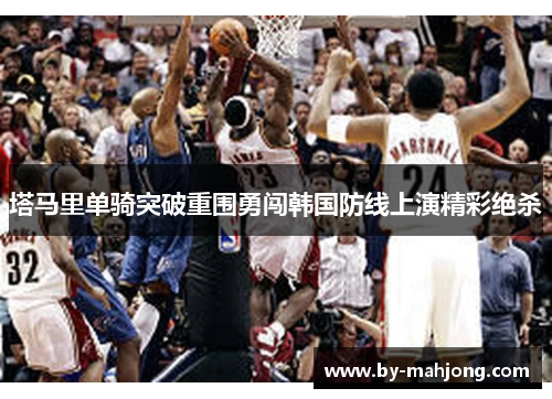 塔马里单骑突破重围勇闯韩国防线上演精彩绝杀