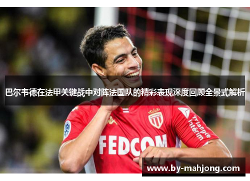 巴尔韦德在法甲关键战中对阵法国队的精彩表现深度回顾全景式解析 巴尔韦德在法甲关键战中对阵法国队的精彩表现深度回顾全景式解析