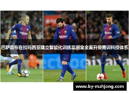 巴萨宣布在拉玛西亚建立智能化训练监测室全面升级青训科技体系 巴萨宣布在拉玛西亚建立智能化训练监测室全面升级青训科技体系