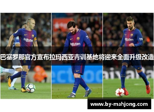 巴塞罗那官方宣布拉玛西亚青训基地将迎来全面升级改造 巴塞罗那官方宣布拉玛西亚青训基地将迎来全面升级改造