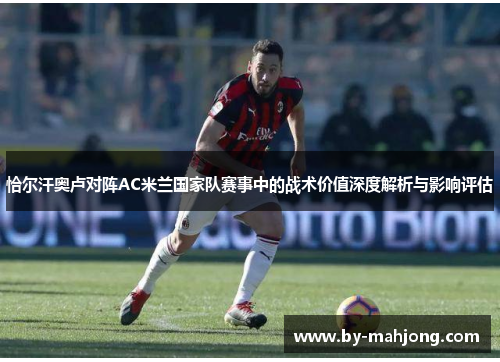 恰尔汗奥卢对阵AC米兰国家队赛事中的战术价值深度解析与影响评估 恰尔汗奥卢对阵AC米兰国家队赛事中的战术价值深度解析与影响评估