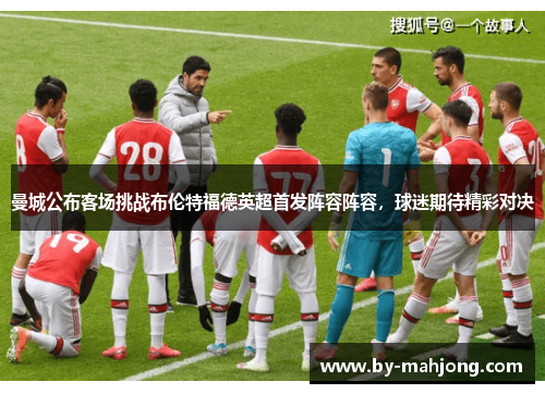 曼城公布客场挑战布伦特福德英超首发阵容阵容,球迷期待精彩对决 曼城公布客场挑战布伦特福德英超首发阵容阵容,球迷期待精彩对决