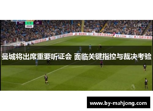 曼城将出席重要听证会 面临关键指控与裁决考验 曼城将出席重要听证会 面临关键指控与裁决考验