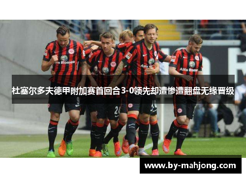 杜塞尔多夫德甲附加赛首回合3-0领先却遭惨遭翻盘无缘晋级 杜塞尔多夫德甲附加赛首回合3-0领先却遭惨遭翻盘无缘晋级