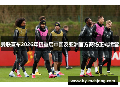 曼联宣布2026年初重启中国及亚洲官方商场正式运营 曼联宣布2026年初重启中国及亚洲官方商场正式运营