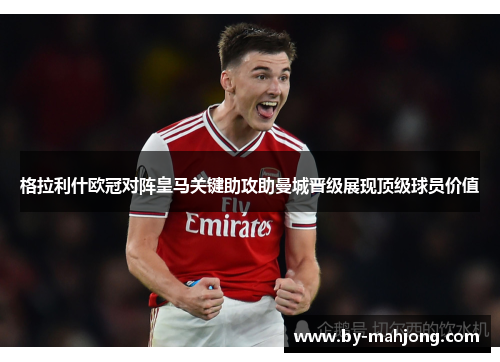 格拉利什欧冠对阵皇马关键助攻助曼城晋级展现顶级球员价值 格拉利什欧冠对阵皇马关键助攻助曼城晋级展现顶级球员价值