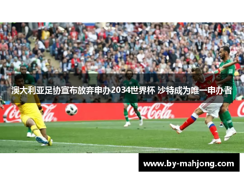 澳大利亚足协宣布放弃申办2034世界杯 沙特成为唯一申办者 澳大利亚足协宣布放弃申办2034世界杯 沙特成为唯一申办者