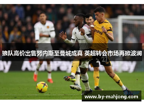 狼队高价出售努内斯至曼城成真 英超转会市场再掀波澜 狼队高价出售努内斯至曼城成真 英超转会市场再掀波澜