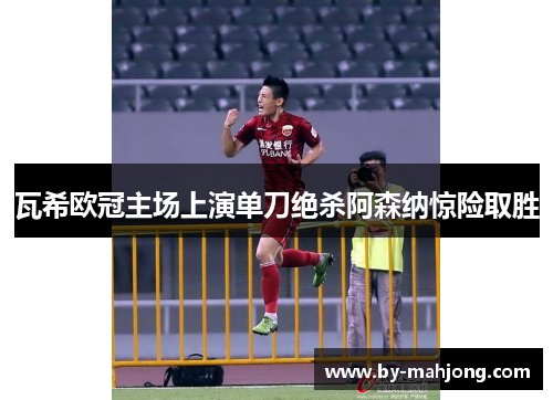 瓦希欧冠主场上演单刀绝杀阿森纳惊险取胜