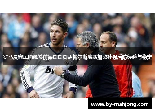 罗马夏窗压哨免签前德国国脚胡梅尔斯底薪加盟补强后防经验与稳定 罗马夏窗压哨免签前德国国脚胡梅尔斯底薪加盟补强后防经验与稳定