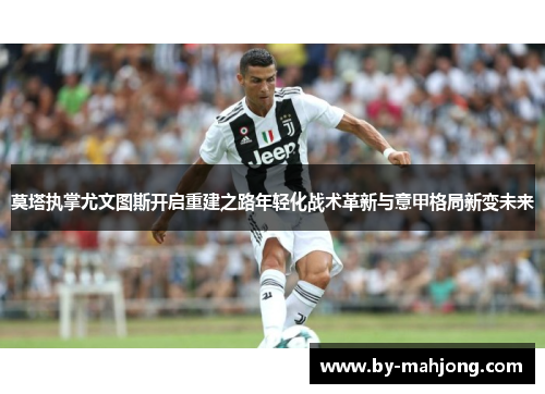 莫塔执掌尤文图斯开启重建之路年轻化战术革新与意甲格局新变未来