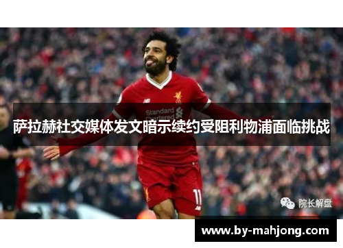 萨拉赫社交媒体发文暗示续约受阻利物浦面临挑战 萨拉赫社交媒体发文暗示续约受阻利物浦面临挑战