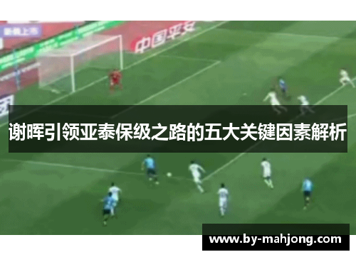 谢晖引领亚泰保级之路的五大关键因素解析