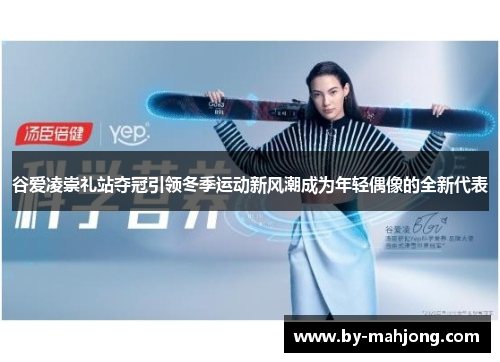 谷爱凌崇礼站夺冠引领冬季运动新风潮成为年轻偶像的全新代表