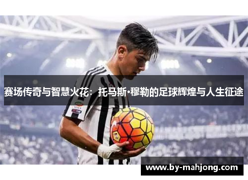 赛场传奇与智慧火花：托马斯·穆勒的足球辉煌与人生征途