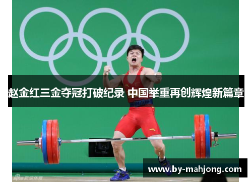赵金红三金夺冠打破纪录 中国举重再创辉煌新篇章
